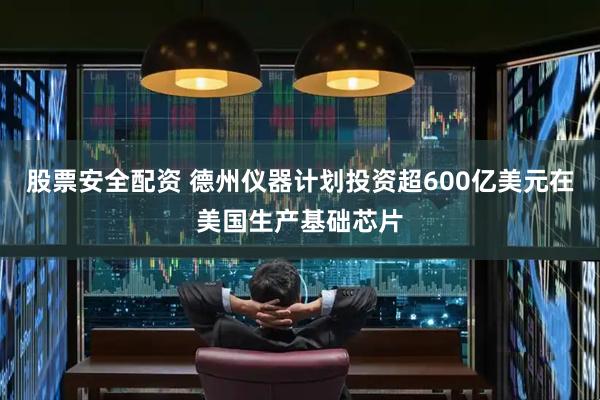 股票安全配资 德州仪器计划投资超600亿美元在美国生产基础芯片