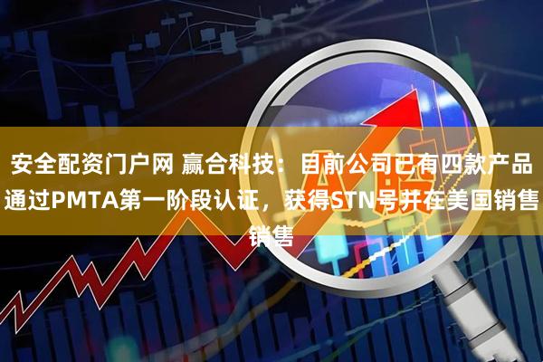 安全配资门户网 赢合科技：目前公司已有四款产品通过PMTA第一阶段认证，获得STN号并在美国销售
