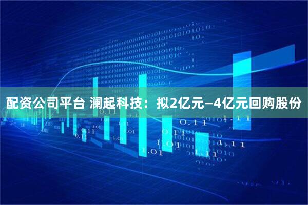 配资公司平台 澜起科技：拟2亿元—4亿元回购股份