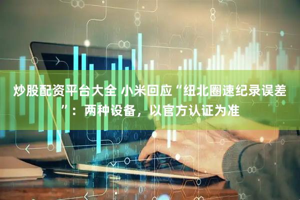 炒股配资平台大全 小米回应“纽北圈速纪录误差”：两种设备，以官方认证为准