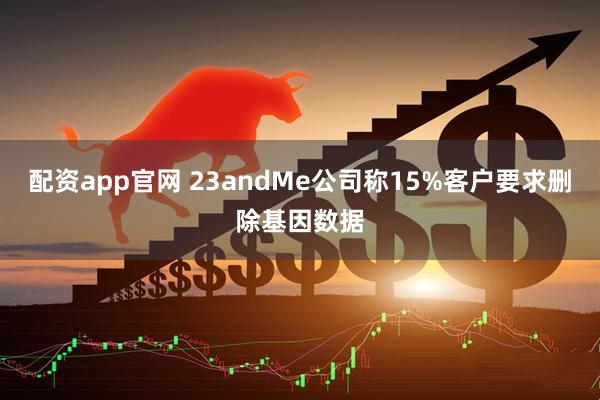 配资app官网 23andMe公司称15%客户要求删除基因数据