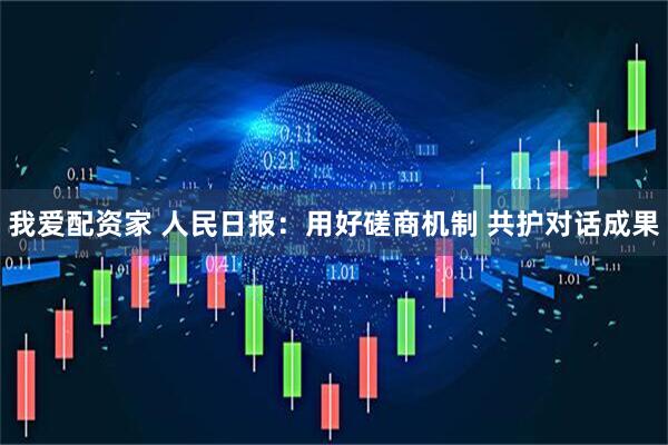 我爱配资家 人民日报：用好磋商机制 共护对话成果