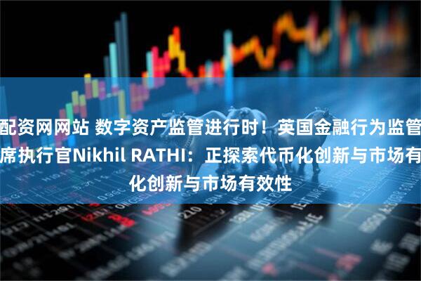 配资网网站 数字资产监管进行时！英国金融行为监管局首席执行官Nikhil RATHI：正探索代币化创新与市场有效性