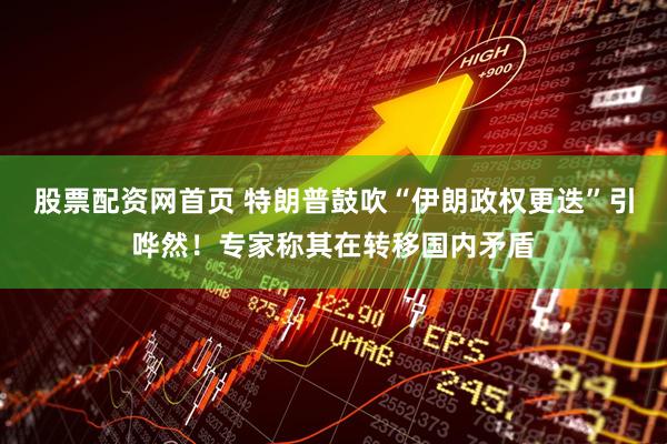 股票配资网首页 特朗普鼓吹“伊朗政权更迭”引哗然！专家称其在转移国内矛盾