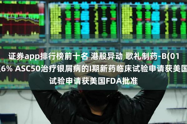 证券app排行榜前十名 港股异动 歌礼制药-B(01672)涨超6% ASC50治疗银屑病的I期新药临床试验申请获美国FDA批准