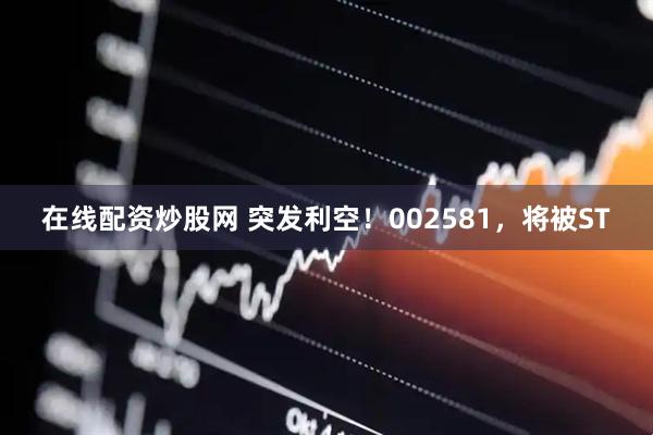 在线配资炒股网 突发利空！002581，将被ST