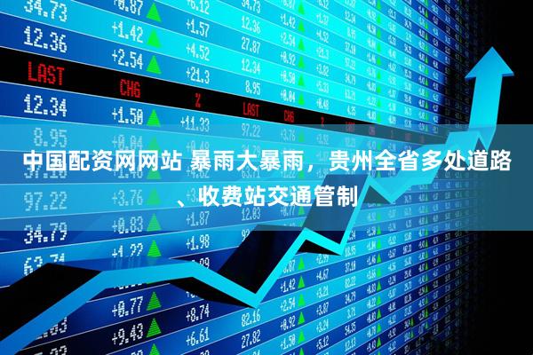 中国配资网网站 暴雨大暴雨，贵州全省多处道路、收费站交通管制