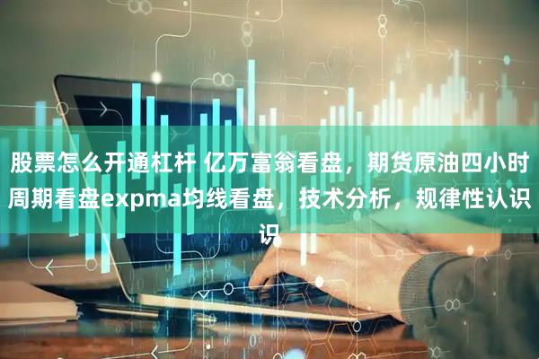 股票怎么开通杠杆 亿万富翁看盘，期货原油四小时周期看盘expma均线看盘，技术分析，规律性认识