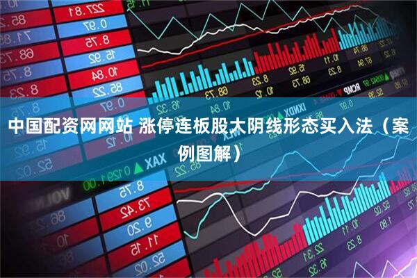 中国配资网网站 涨停连板股大阴线形态买入法（案例图解）