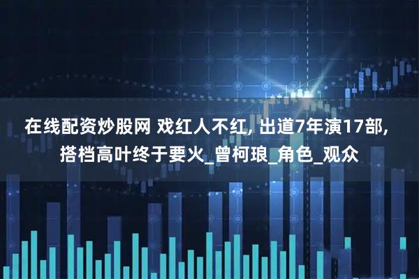 在线配资炒股网 戏红人不红, 出道7年演17部, 搭档高叶终于要火_曾柯琅_角色_观众