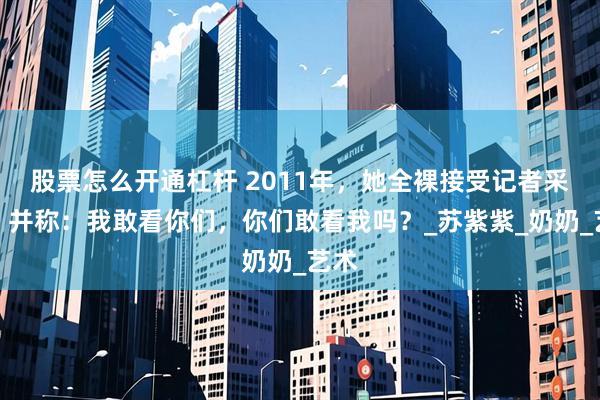 股票怎么开通杠杆 2011年，她全裸接受记者采访，并称：我敢看你们，你们敢看我吗？_苏紫紫_奶奶_艺术