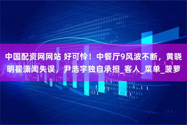 中国配资网网站 好可怜！中餐厅9风波不断，黄晓明翟潇闻失误，尹浩宇独自承担_客人_菜单_菠萝
