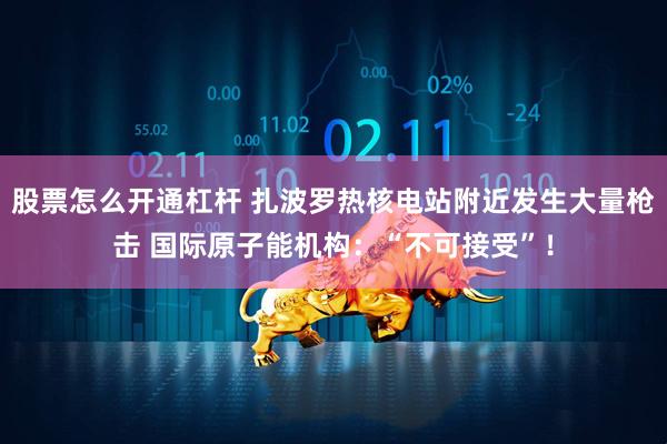 股票怎么开通杠杆 扎波罗热核电站附近发生大量枪击 国际原子能机构：“不可接受”！