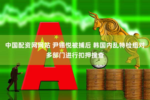 中国配资网网站 尹锡悦被捕后 韩国内乱特检组对多部门进行扣押搜查