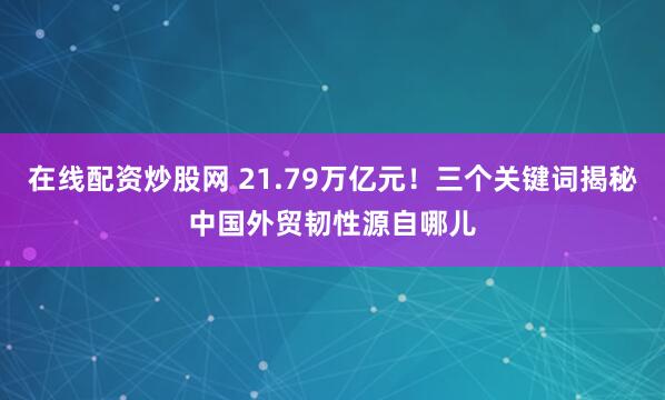 在线配资炒股网 21.79万亿元！三个关键词揭秘中国外贸韧性源自哪儿