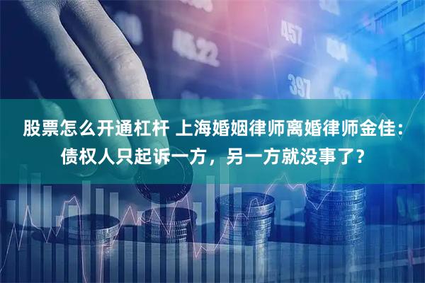 股票怎么开通杠杆 上海婚姻律师离婚律师金佳：债权人只起诉一方，另一方就没事了？