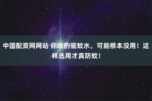 中国配资网网站 你喷的驱蚊水，可能根本没用！这样选用才真防蚊！