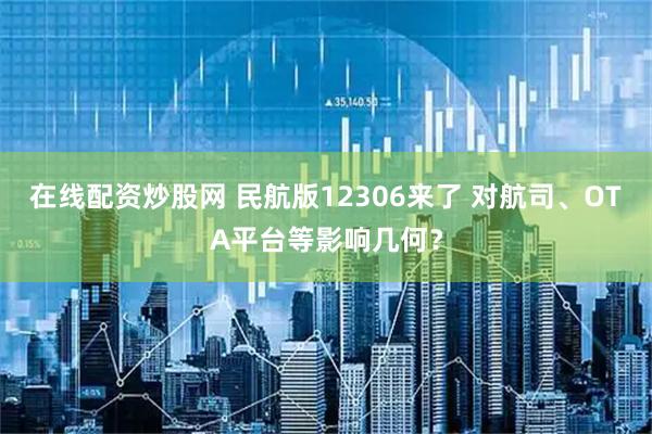 在线配资炒股网 民航版12306来了 对航司、OTA平台等影响几何？