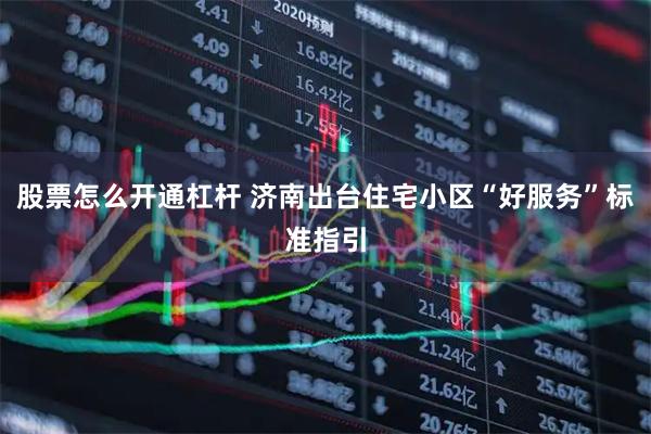 股票怎么开通杠杆 济南出台住宅小区“好服务”标准指引