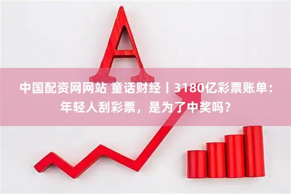 中国配资网网站 童话财经丨3180亿彩票账单：年轻人刮彩票，是为了中奖吗？
