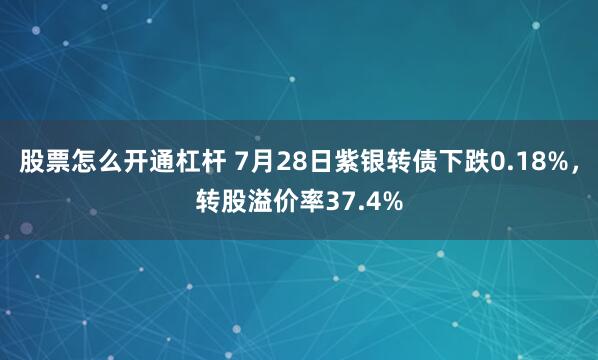 股票怎么开通杠杆 7月28日紫银转债下跌0.18%，转股溢价率37.4%