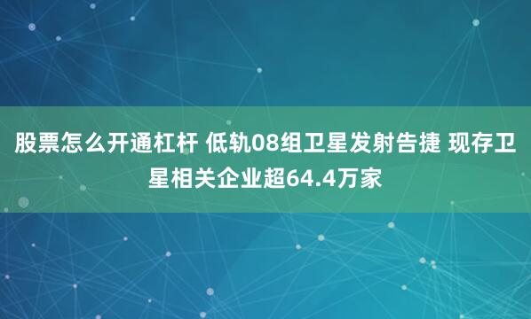 股票怎么开通杠杆 低轨08组卫星发射告捷 现存卫星相关企业超64.4万家