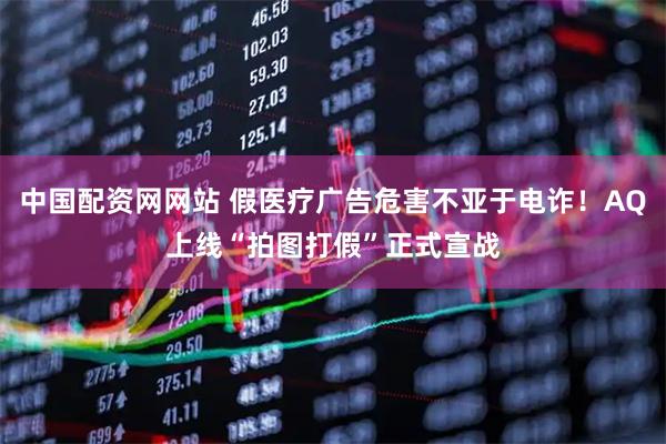 中国配资网网站 假医疗广告危害不亚于电诈！AQ上线“拍图打假”正式宣战