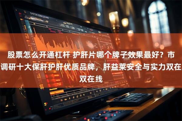股票怎么开通杠杆 护肝片哪个牌子效果最好？市场调研十大保肝护肝优质品牌，肝益莱安全与实力双在线