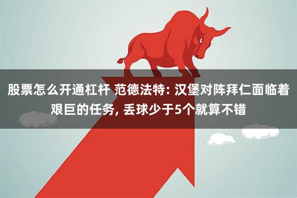 股票怎么开通杠杆 范德法特: 汉堡对阵拜仁面临着艰巨的任务, 丢球少于5个就算不错