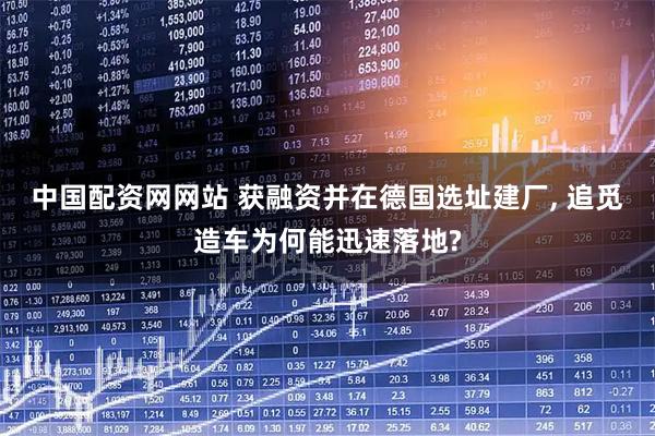 中国配资网网站 获融资并在德国选址建厂, 追觅造车为何能迅速落地?