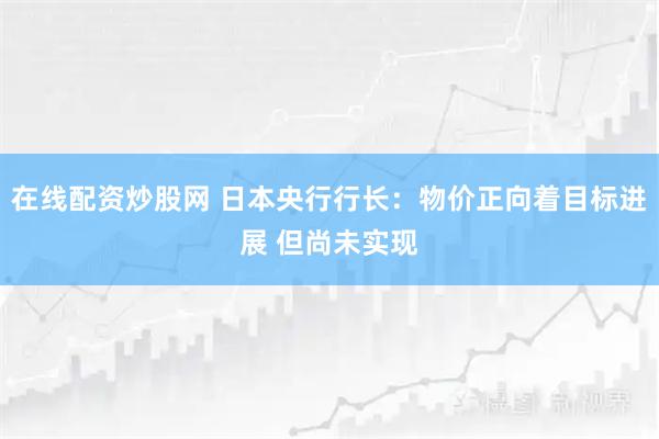 在线配资炒股网 日本央行行长：物价正向着目标进展 但尚未实现