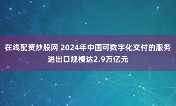 在线配资炒股网 2024年中国可数字化交付的服务进出口规模达2.9万亿元