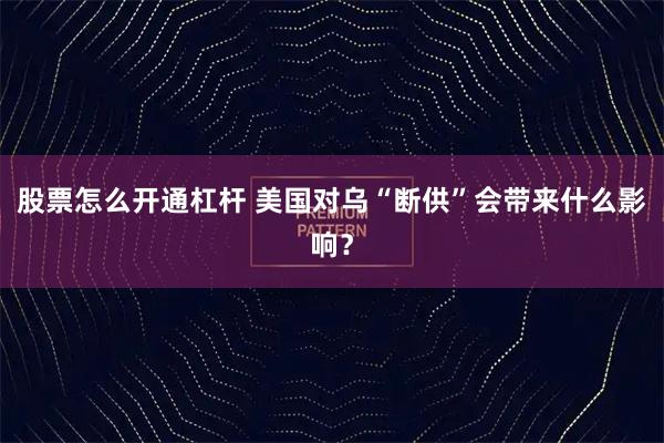 股票怎么开通杠杆 美国对乌“断供”会带来什么影响？