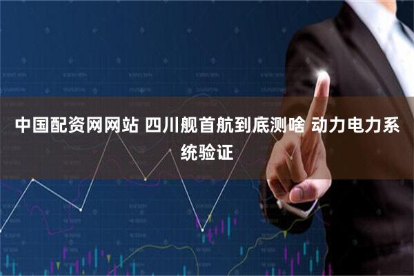 中国配资网网站 四川舰首航到底测啥 动力电力系统验证