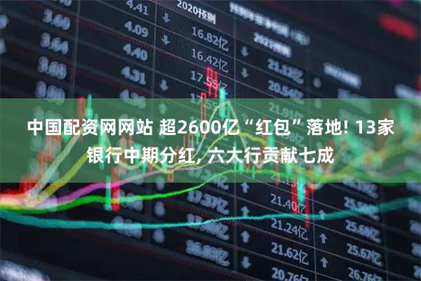 中国配资网网站 超2600亿“红包”落地! 13家银行中期分红, 六大行贡献七成