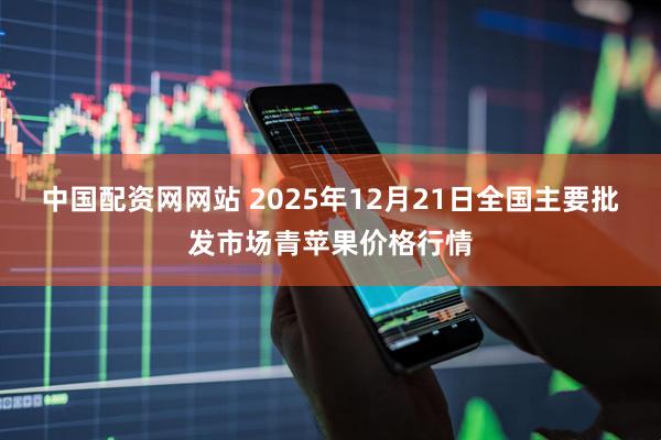 中国配资网网站 2025年12月21日全国主要批发市场青苹果价格行情