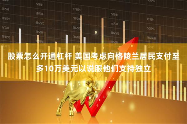股票怎么开通杠杆 美国考虑向格陵兰居民支付至多10万美元以说服他们支持独立