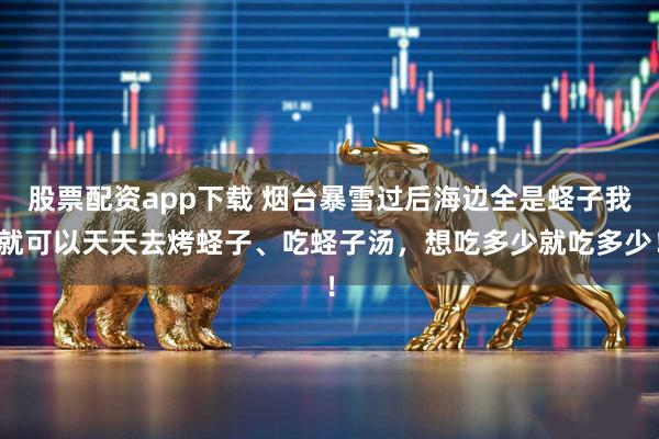 股票配资app下载 烟台暴雪过后海边全是蛏子我就可以天天去烤蛏子、吃蛏子汤，想吃多少就吃多少！