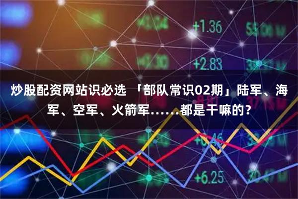 炒股配资网站识必选 「部队常识02期」陆军、海军、空军、火箭军……都是干嘛的？