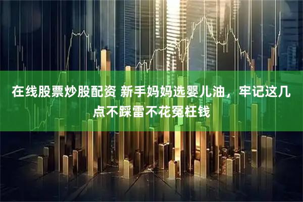 在线股票炒股配资 新手妈妈选婴儿油，牢记这几点不踩雷不花冤枉钱