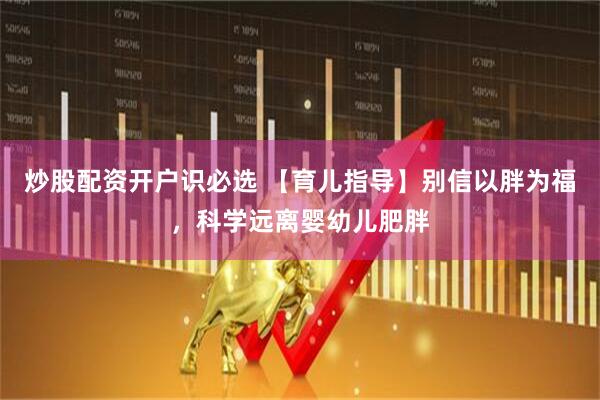 炒股配资开户识必选 【育儿指导】别信以胖为福，科学远离婴幼儿肥胖