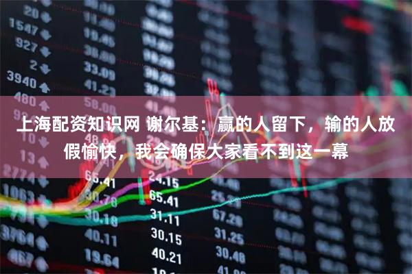 上海配资知识网 谢尔基：赢的人留下，输的人放假愉快，我会确保大家看不到这一幕