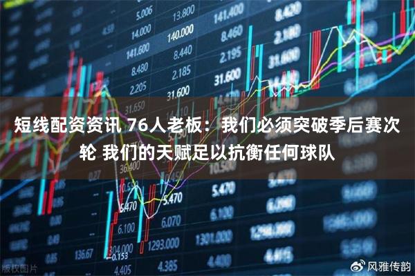 短线配资资讯 76人老板：我们必须突破季后赛次轮 我们的天赋足以抗衡任何球队