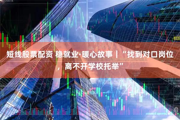 短线股票配资 稳就业·暖心故事｜“找到对口岗位，离不开学校托举”